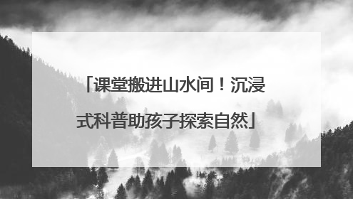 课堂搬进山水间！沉浸式科普助孩子探索自然